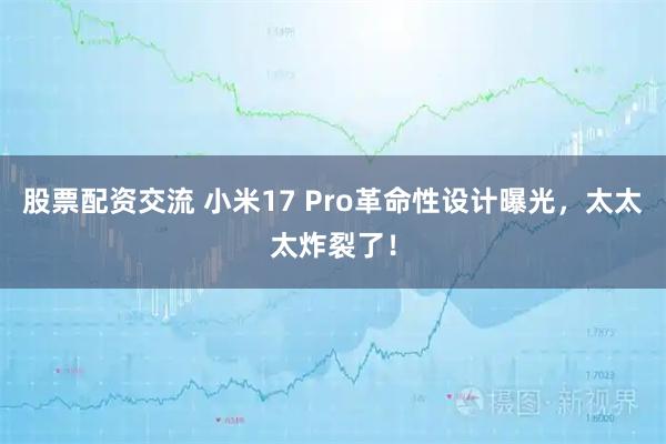 股票配资交流 小米17 Pro革命性设计曝光，太太太炸裂了！