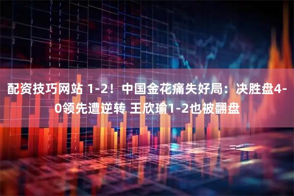 配资技巧网站 1-2！中国金花痛失好局：决胜盘4-0领先遭逆转 王欣瑜1-2也被翻盘