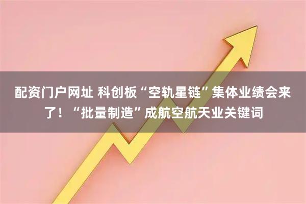 配资门户网址 科创板“空轨星链”集体业绩会来了！“批量制造”成航空航天业关键词