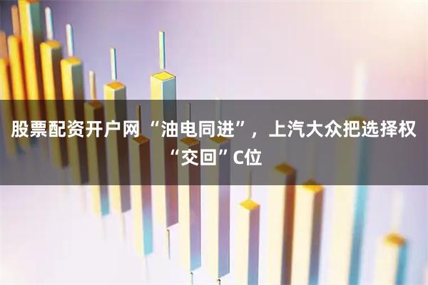 股票配资开户网 “油电同进”，上汽大众把选择权“交回”C位