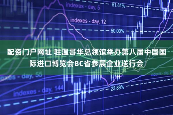 配资门户网址 驻温哥华总领馆举办第八届中国国际进口博览会BC省参展企业送行会