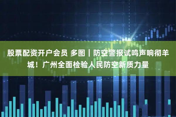 股票配资开户会员 多图｜防空警报试鸣声响彻羊城！广州全面检验人民防空新质力量