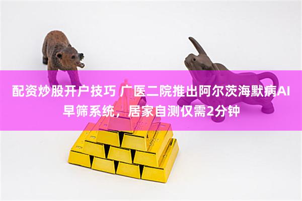 配资炒股开户技巧 广医二院推出阿尔茨海默病AI早筛系统，居家自测仅需2分钟