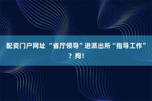 配资门户网址 “省厅领导”进派出所“指导工作”？拘！