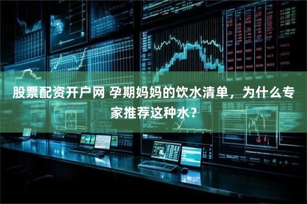 股票配资开户网 孕期妈妈的饮水清单，为什么专家推荐这种水？