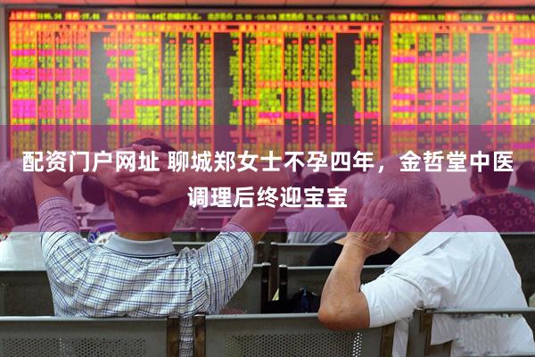 配资门户网址 聊城郑女士不孕四年，金哲堂中医调理后终迎宝宝