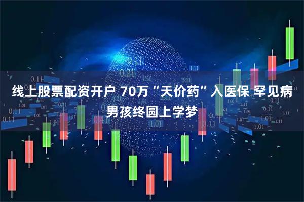线上股票配资开户 70万“天价药”入医保 罕见病男孩终圆上学梦