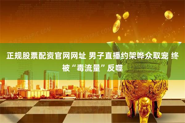 正规股票配资官网网址 男子直播约架哗众取宠 终被“毒流量”反噬