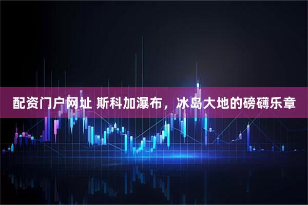 配资门户网址 斯科加瀑布，冰岛大地的磅礴乐章