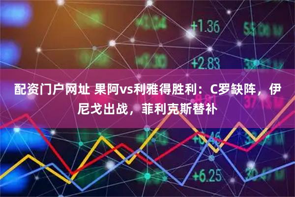 配资门户网址 果阿vs利雅得胜利：C罗缺阵，伊尼戈出战，菲利克斯替补