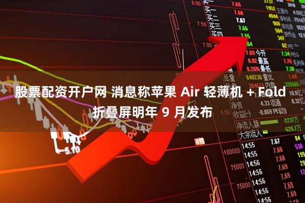 股票配资开户网 消息称苹果 Air 轻薄机 + Fold 折叠屏明年 9 月发布