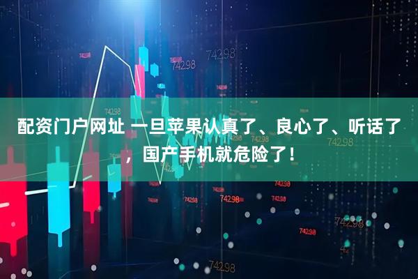 配资门户网址 一旦苹果认真了、良心了、听话了，国产手机就危险了！