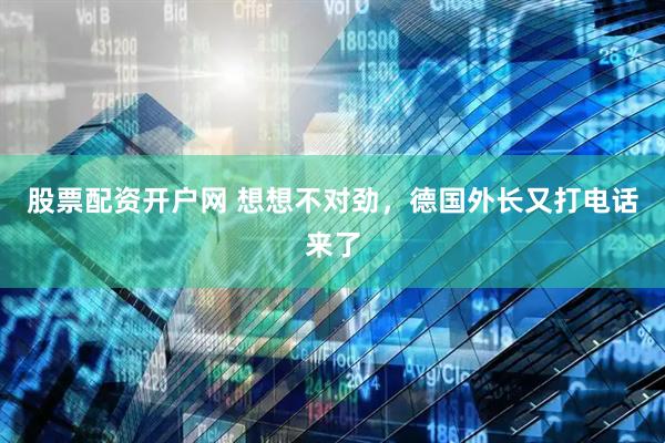 股票配资开户网 想想不对劲，德国外长又打电话来了