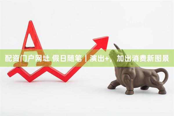 配资门户网址 假日随笔｜演出+，加出消费新图景