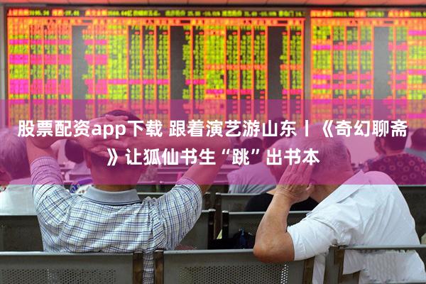 股票配资app下载 跟着演艺游山东丨《奇幻聊斋》让狐仙书生“跳”出书本