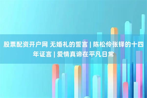 股票配资开户网 无婚礼的誓言 | 陈松伶张铎的十四年证言 | 爱情真谛在平凡日常