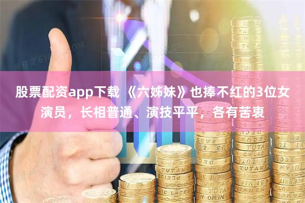 股票配资app下载 《六姊妹》也捧不红的3位女演员，长相普通、演技平平，各有苦衷