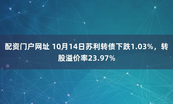 配资门户网址 10月14日苏利转债下跌1.03%，转股溢价率23.97%