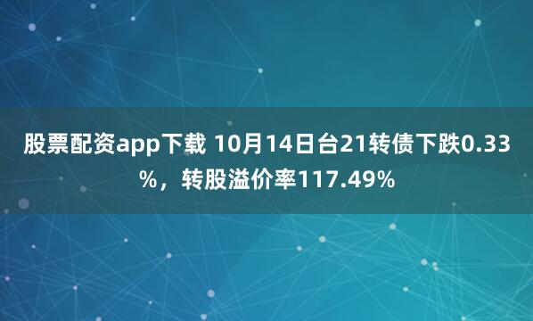 股票配资app下载 10月14日台21转债下跌0.33%，转股溢价率117.49%