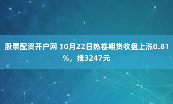股票配资开户网 10月22日热卷期货收盘上涨0.81%，报3247元
