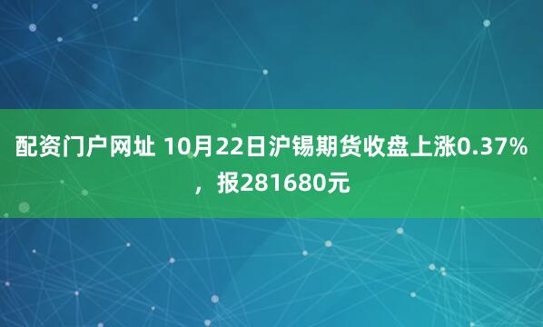配资门户网址 10月22日沪锡期货收盘上涨0.37%，报281680元