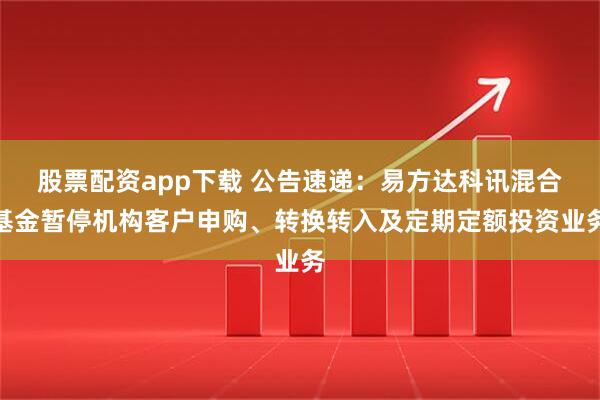 股票配资app下载 公告速递：易方达科讯混合基金暂停机构客户申购、转换转入及定期定额投资业务