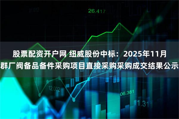股票配资开户网 纽威股份中标：2025年11月群厂阀备品备件采购项目直接采购采购成交结果公示