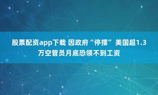 股票配资app下载 因政府“停摆” 美国超1.3万空管员月底恐领不到工资