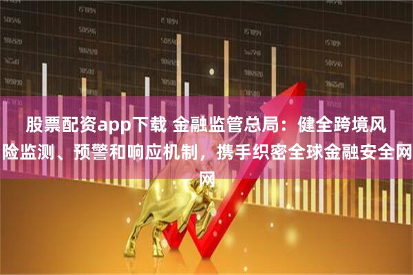 股票配资app下载 金融监管总局：健全跨境风险监测、预警和响应机制，携手织密全球金融安全网