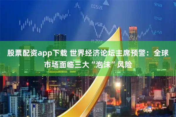 股票配资app下载 世界经济论坛主席预警：全球市场面临三大“泡沫”风险
