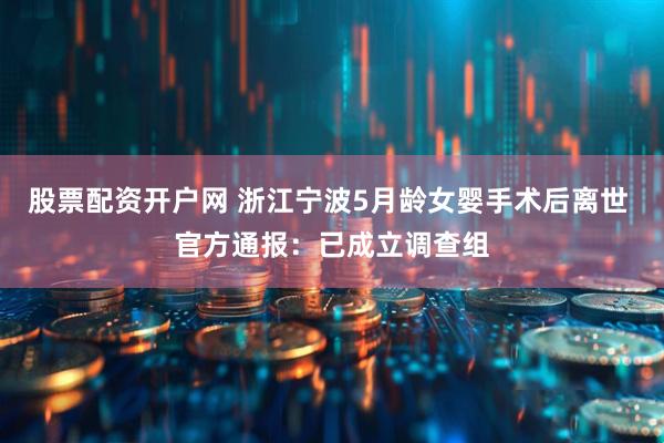 股票配资开户网 浙江宁波5月龄女婴手术后离世 官方通报：已成立调查组