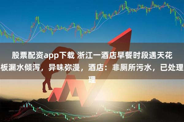 股票配资app下载 浙江一酒店早餐时段遇天花板漏水倾泻，异味弥漫，酒店：非厕所污水，已处理