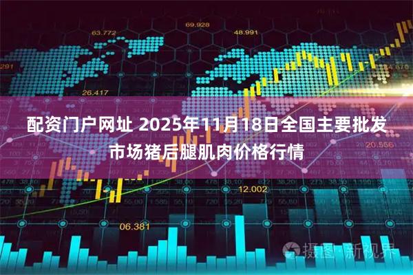 配资门户网址 2025年11月18日全国主要批发市场猪后腿肌肉价格行情