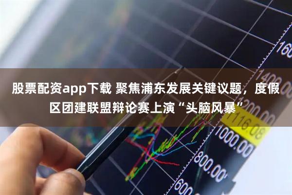 股票配资app下载 聚焦浦东发展关键议题，度假区团建联盟辩论赛上演“头脑风暴”