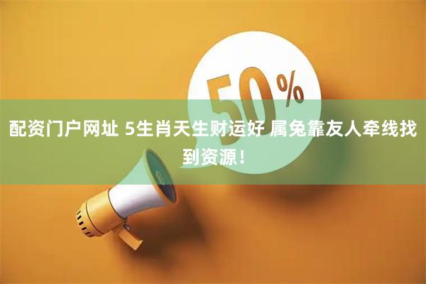 配资门户网址 5生肖天生财运好 属兔靠友人牵线找到资源！