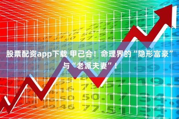 股票配资app下载 甲己合！命理界的“隐形富豪”与“老派夫妻”！