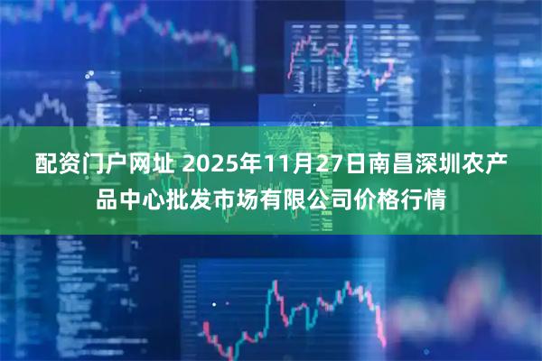 配资门户网址 2025年11月27日南昌深圳农产品中心批发市场有限公司价格行情