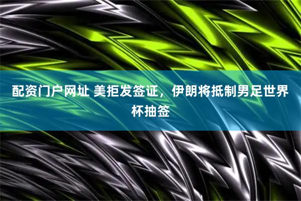 配资门户网址 美拒发签证，伊朗将抵制男足世界杯抽签