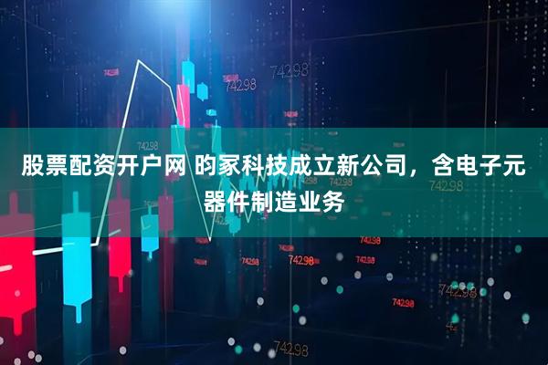 股票配资开户网 昀冢科技成立新公司，含电子元器件制造业务