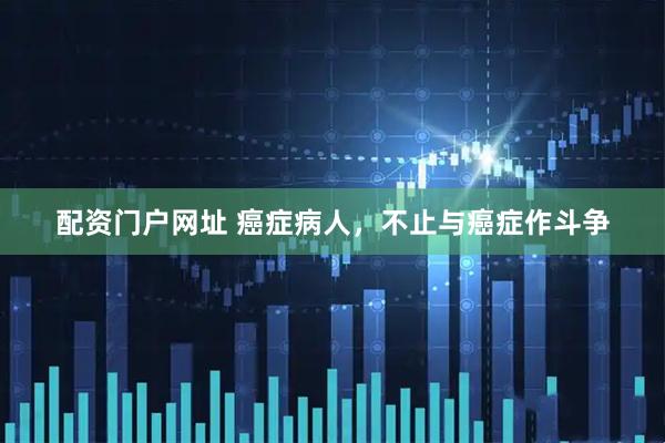 配资门户网址 癌症病人，不止与癌症作斗争