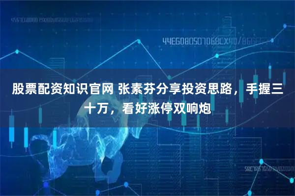 股票配资知识官网 张素芬分享投资思路，手握三十万，看好涨停双响炮