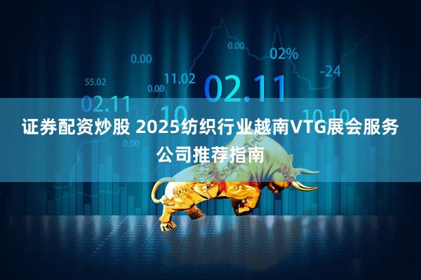 证券配资炒股 2025纺织行业越南VTG展会服务公司推荐指南