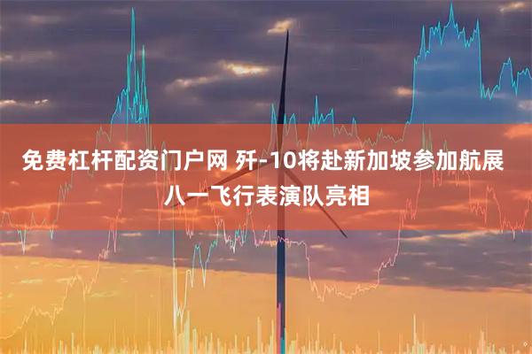 免费杠杆配资门户网 歼-10将赴新加坡参加航展 八一飞行表演队亮相