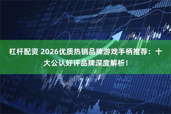 杠杆配资 2026优质热销品牌游戏手柄推荐：十大公认好评品牌深度解析！