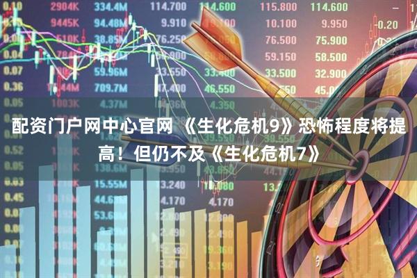配资门户网中心官网 《生化危机9》恐怖程度将提高！但仍不及《生化危机7》