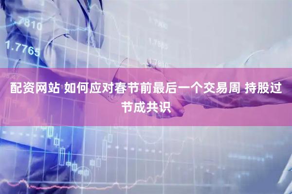 配资网站 如何应对春节前最后一个交易周 持股过节成共识