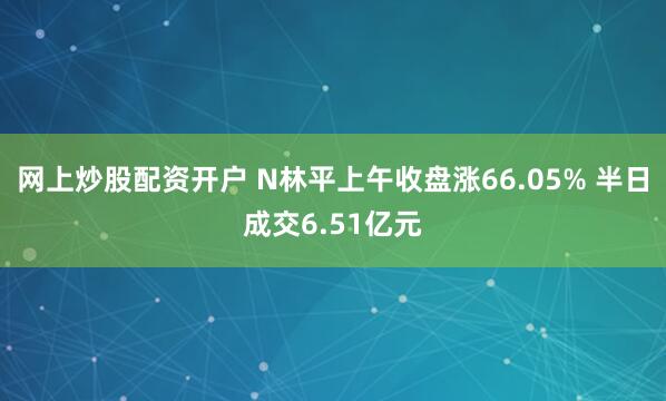 网上炒股配资开户 N林平上午收盘涨66.05% 半日成交6.51亿元
