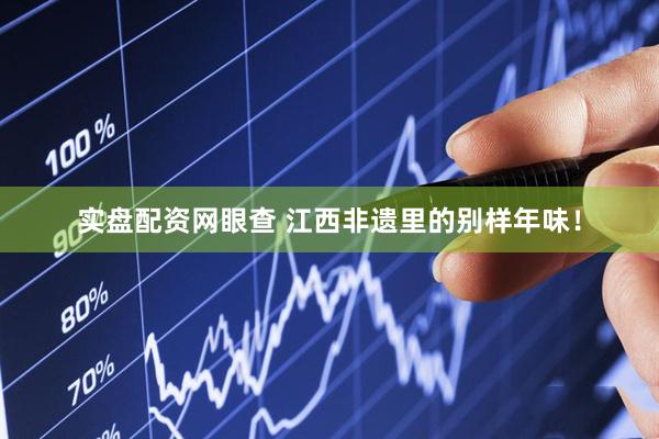 实盘配资网眼查 江西非遗里的别样年味！