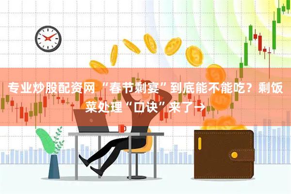 专业炒股配资网 “春节剩宴”到底能不能吃？剩饭菜处理“口诀”来了→