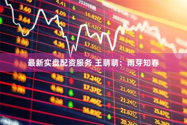 最新实盘配资服务 王萌萌：雨芽知春